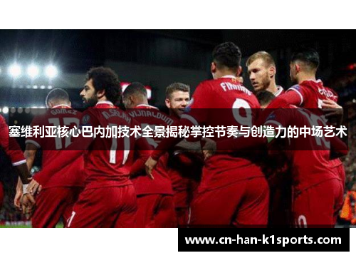 塞维利亚核心巴内加技术全景揭秘掌控节奏与创造力的中场艺术