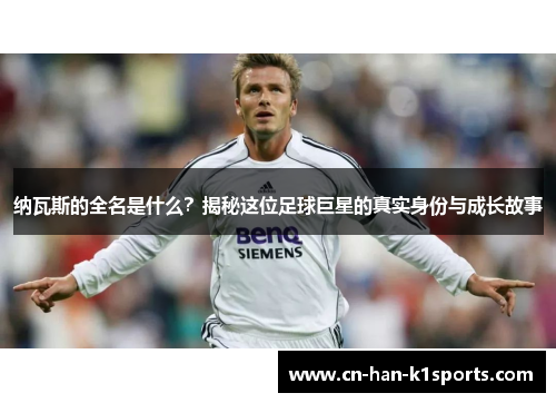 纳瓦斯的全名是什么？揭秘这位足球巨星的真实身份与成长故事