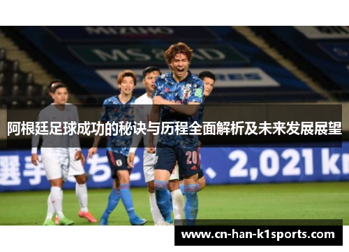 阿根廷足球成功的秘诀与历程全面解析及未来发展展望