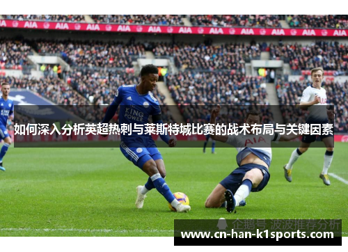 如何深入分析英超热刺与莱斯特城比赛的战术布局与关键因素