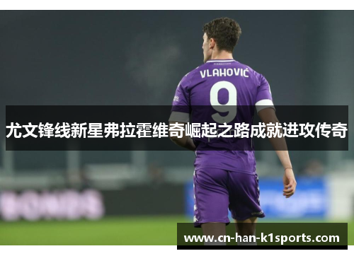 尤文锋线新星弗拉霍维奇崛起之路成就进攻传奇