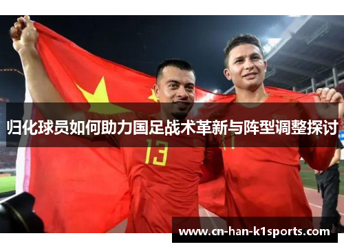 归化球员如何助力国足战术革新与阵型调整探讨