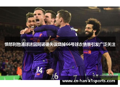 愤怒利物浦球迷因阿诺德失误烧掉66号球衣情景引发广泛关注