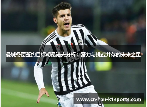 曼城冬窗签约目标胡桑诺夫分析：潜力与挑战并存的未来之星