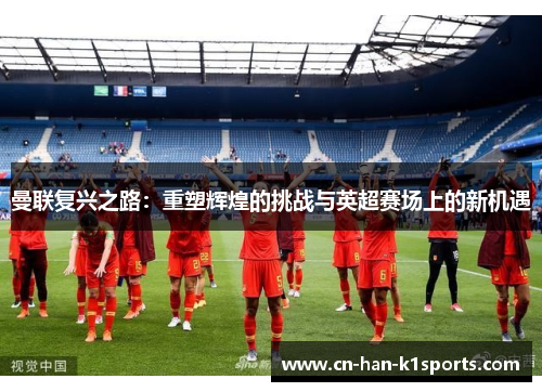 曼联复兴之路：重塑辉煌的挑战与英超赛场上的新机遇