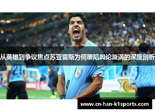 从英雄到争议焦点苏亚雷斯为何屡陷舆论漩涡的深度剖析