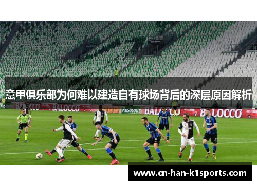 意甲俱乐部为何难以建造自有球场背后的深层原因解析