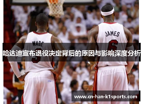 哈达迪宣布退役决定背后的原因与影响深度分析