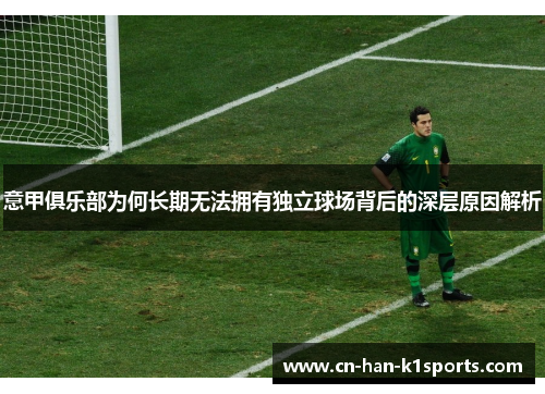 意甲俱乐部为何长期无法拥有独立球场背后的深层原因解析