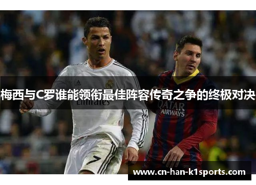 梅西与C罗谁能领衔最佳阵容传奇之争的终极对决