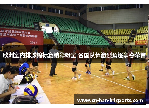 欧洲室内排球锦标赛精彩纷呈 各国队伍激烈角逐争夺荣誉