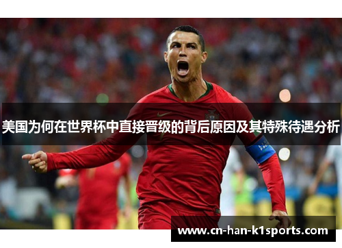 美国为何在世界杯中直接晋级的背后原因及其特殊待遇分析