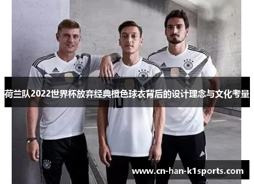 荷兰队2022世界杯放弃经典橙色球衣背后的设计理念与文化考量