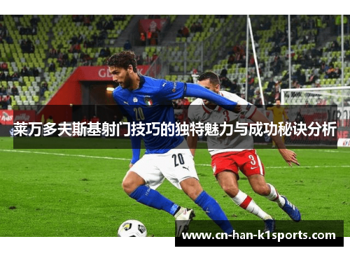 莱万多夫斯基射门技巧的独特魅力与成功秘诀分析