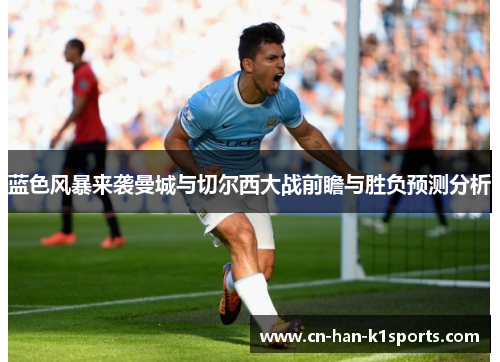 蓝色风暴来袭曼城与切尔西大战前瞻与胜负预测分析