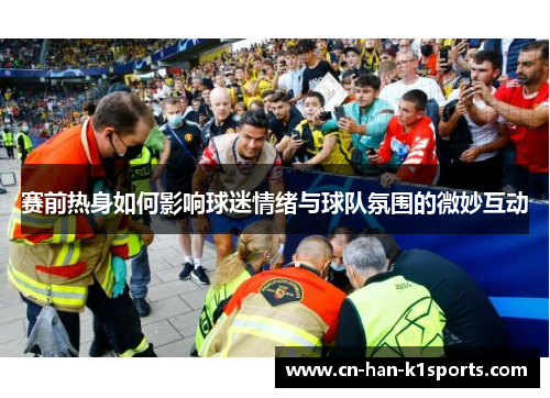 赛前热身如何影响球迷情绪与球队氛围的微妙互动