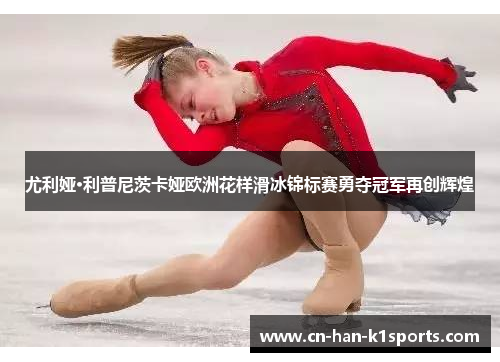 尤利娅·利普尼茨卡娅欧洲花样滑冰锦标赛勇夺冠军再创辉煌