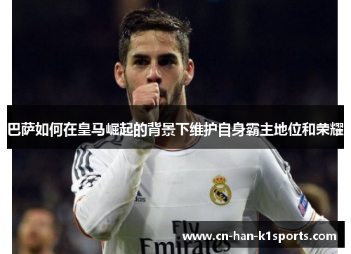 巴萨如何在皇马崛起的背景下维护自身霸主地位和荣耀 巴萨如何在皇马崛起的背景下维护自身霸主地位和荣耀
