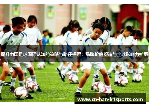 提升中国足球国际认知的策略与路径探索：品牌价值塑造与全球影响力扩展