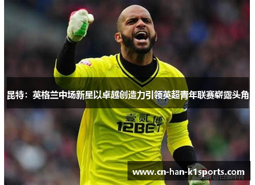 昆特:英格兰中场新星以卓越创造力引领英超青年联赛崭露头角 昆特:英格兰中场新星以卓越创造力引领英超青年联赛崭露头角