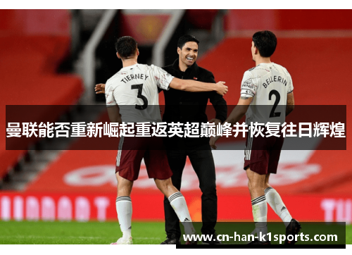 曼联能否重新崛起重返英超巅峰并恢复往日辉煌 曼联能否重新崛起重返英超巅峰并恢复往日辉煌