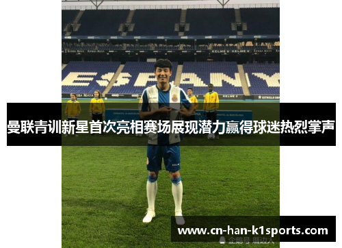 曼联青训新星首次亮相赛场展现潜力赢得球迷热烈掌声 曼联青训新星首次亮相赛场展现潜力赢得球迷热烈掌声