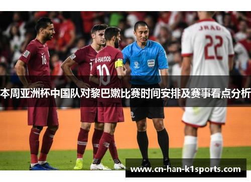 本周亚洲杯中国队对黎巴嫩比赛时间安排及赛事看点分析 本周亚洲杯中国队对黎巴嫩比赛时间安排及赛事看点分析