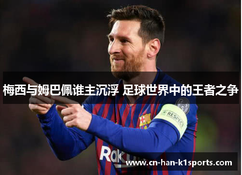 梅西与姆巴佩谁主沉浮 足球世界中的王者之争 梅西与姆巴佩谁主沉浮 足球世界中的王者之争
