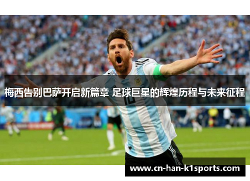 梅西告别巴萨开启新篇章 足球巨星的辉煌历程与未来征程