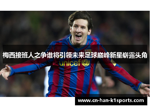 梅西接班人之争谁将引领未来足球巅峰新星崭露头角