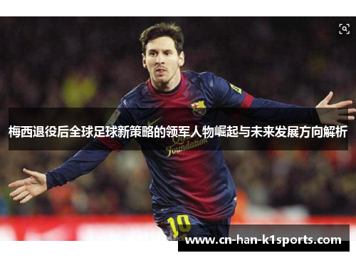 梅西退役后全球足球新策略的领军人物崛起与未来发展方向解析