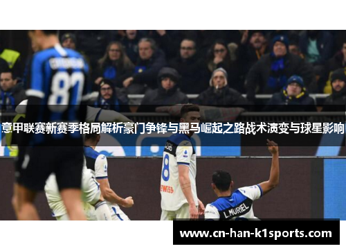 意甲联赛新赛季格局解析豪门争锋与黑马崛起之路战术演变与球星影响 意甲联赛新赛季格局解析豪门争锋与黑马崛起之路战术演变与球星影响
