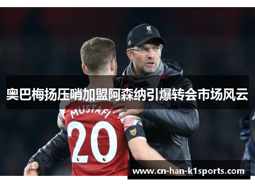 奥巴梅扬压哨加盟阿森纳引爆转会市场风云