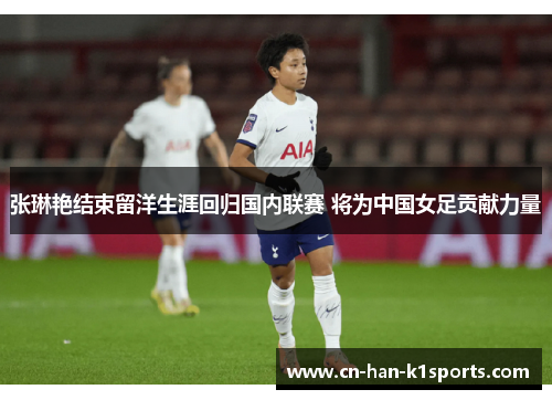 张琳艳结束留洋生涯回归国内联赛 将为中国女足贡献力量