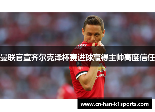 曼联官宣齐尔克泽杯赛进球赢得主帅高度信任