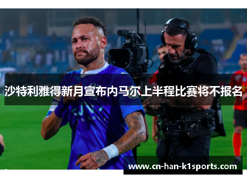沙特利雅得新月宣布内马尔上半程比赛将不报名 沙特利雅得新月宣布内马尔上半程比赛将不报名