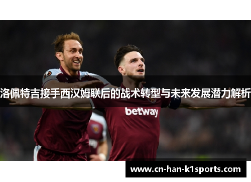 洛佩特吉接手西汉姆联后的战术转型与未来发展潜力解析