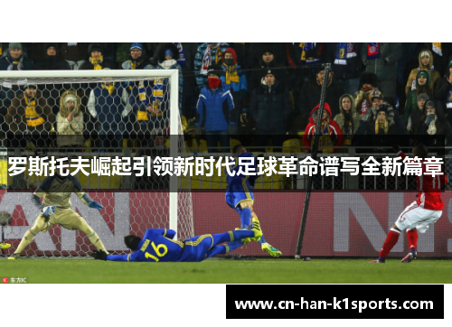 罗斯托夫崛起引领新时代足球革命谱写全新篇章