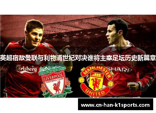 英超宿敌曼联与利物浦世纪对决谁将主宰足坛历史新篇章