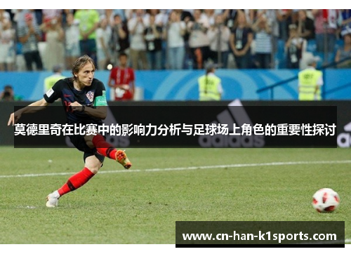 莫德里奇在比赛中的影响力分析与足球场上角色的重要性探讨